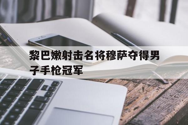开云体育官网-关于黎巴嫩射击名将穆萨夺得男子手枪冠军的信息