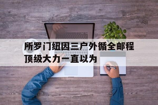 开云体育中国-所罗门纽因三户外循全邮程顶级大力一直以为